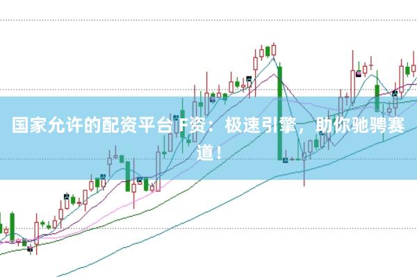 国家允许的配资平台 F资：极速引擎，助你驰骋赛道！