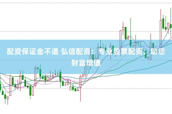 配资保证金不退 弘信配资：专业股票配资，助您财富增值