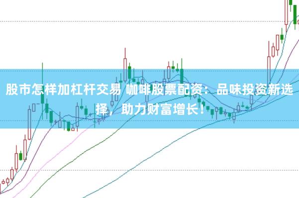 股市怎样加杠杆交易 咖啡股票配资：品味投资新选择，助力财富增长！