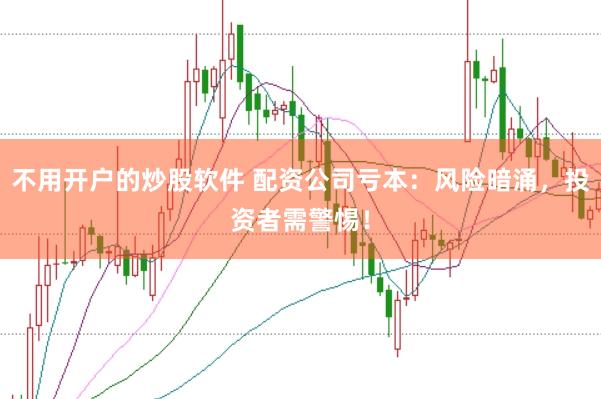 不用开户的炒股软件 配资公司亏本：风险暗涌，投资者需警惕！