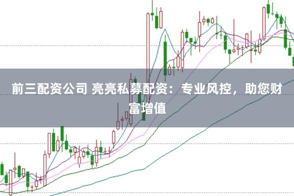 前三配资公司 亮亮私募配资：专业风控，助您财富增值