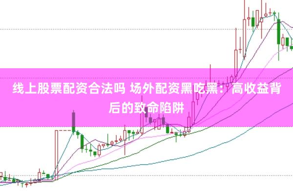 线上股票配资合法吗 场外配资黑吃黑：高收益背后的致命陷阱