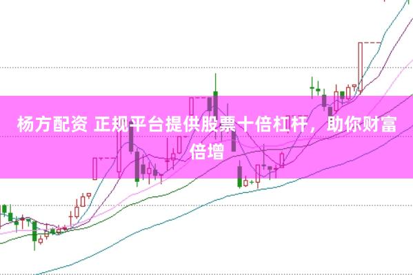 杨方配资 正规平台提供股票十倍杠杆，助你财富倍增