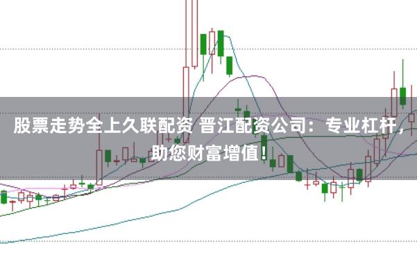 股票走势全上久联配资 晋江配资公司：专业杠杆，助您财富增值！