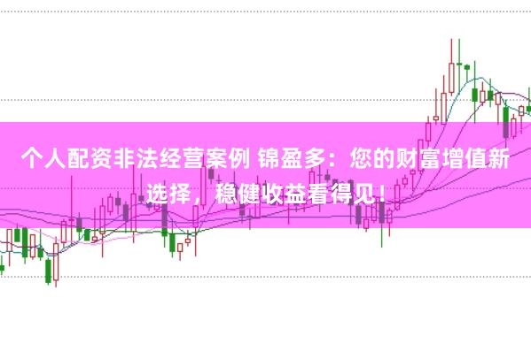 个人配资非法经营案例 锦盈多：您的财富增值新选择，稳健收益看得见！