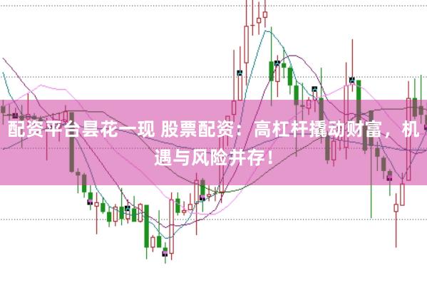 配资平台昙花一现 股票配资：高杠杆撬动财富，机遇与风险并存！