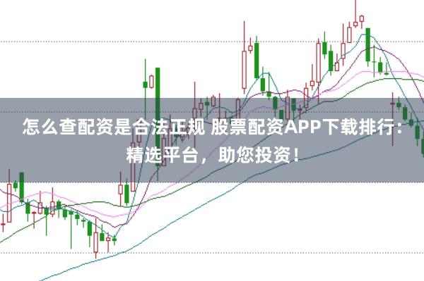 怎么查配资是合法正规 股票配资APP下载排行：精选平台，助您投资！