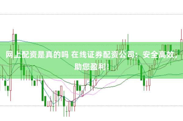 网上配资是真的吗 在线证券配资公司：安全高效，助您盈利！