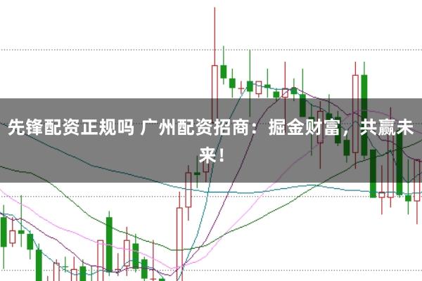 先锋配资正规吗 广州配资招商：掘金财富，共赢未来！
