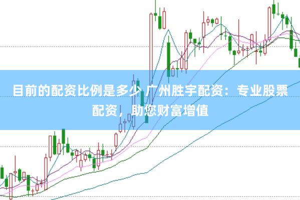 目前的配资比例是多少 广州胜宇配资：专业股票配资，助您财富增值