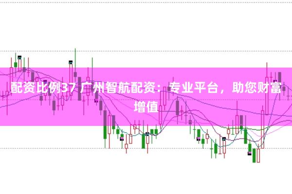 配资比例37 广州智航配资：专业平台，助您财富增值