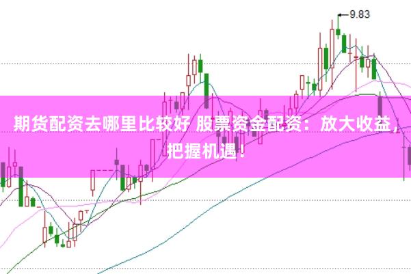 期货配资去哪里比较好 股票资金配资：放大收益，把握机遇！
