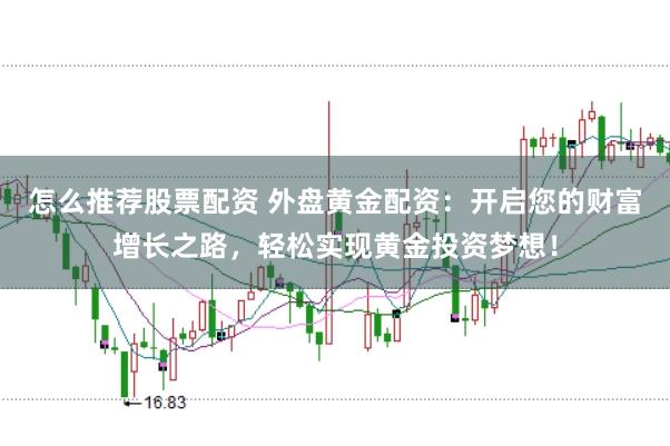 怎么推荐股票配资 外盘黄金配资：开启您的财富增长之路，轻松实现黄金投资梦想！