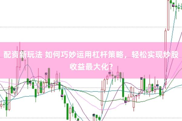 配资新玩法 如何巧妙运用杠杆策略，轻松实现炒股收益最大化？