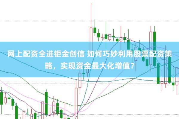 网上配资全进钜金创信 如何巧妙利用股票配资策略，实现资金最大化增值？