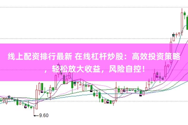 线上配资排行最新 在线杠杆炒股：高效投资策略，轻松放大收益，风险自控！