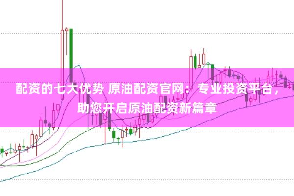 配资的七大优势 原油配资官网：专业投资平台，助您开启原油配资新篇章