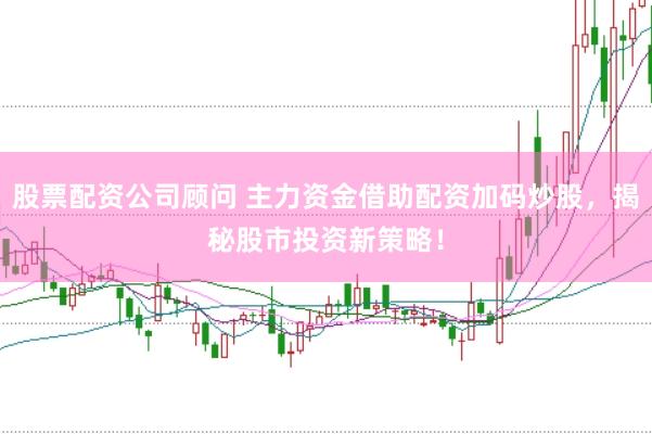 股票配资公司顾问 主力资金借助配资加码炒股，揭秘股市投资新策略！