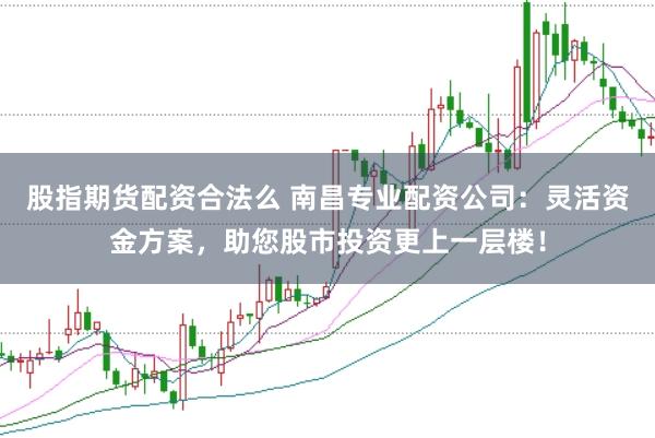 股指期货配资合法么 南昌专业配资公司：灵活资金方案，助您股市投资更上一层楼！