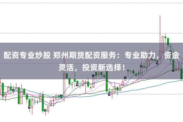 配资专业炒股 郑州期货配资服务：专业助力，资金灵活，投资新选择！