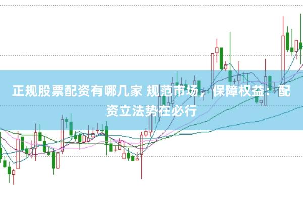 正规股票配资有哪几家 规范市场，保障权益：配资立法势在必行