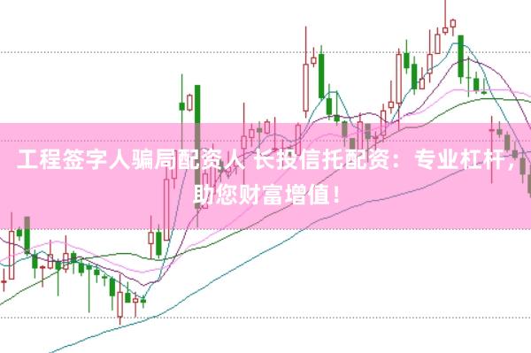 工程签字人骗局配资人 长投信托配资：专业杠杆，助您财富增值！