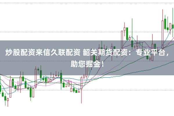 炒股配资来信久联配资 韶关期货配资：专业平台，助您掘金！