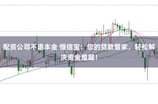配资公司不退本金 恒信宝：您的贷款管家，轻松解决资金难题！
