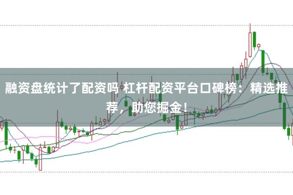 融资盘统计了配资吗 杠杆配资平台口碑榜：精选推荐，助您掘金！