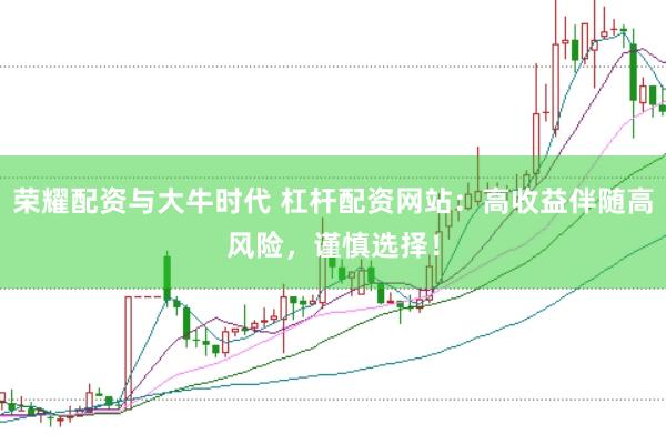 荣耀配资与大牛时代 杠杆配资网站：高收益伴随高风险，谨慎选择！
