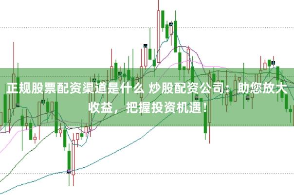 正规股票配资渠道是什么 炒股配资公司：助您放大收益，把握投资机遇！
