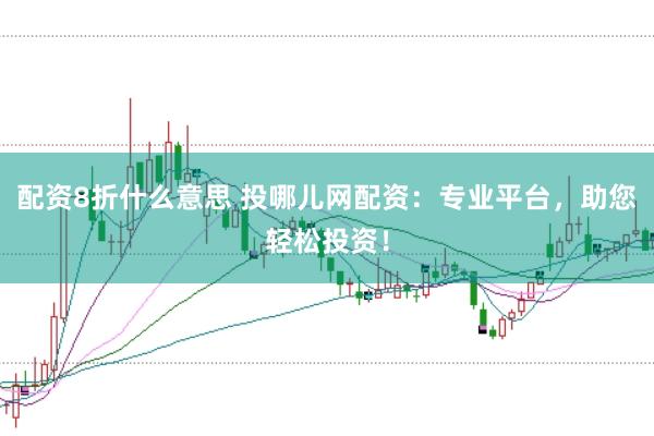 配资8折什么意思 投哪儿网配资：专业平台，助您轻松投资！