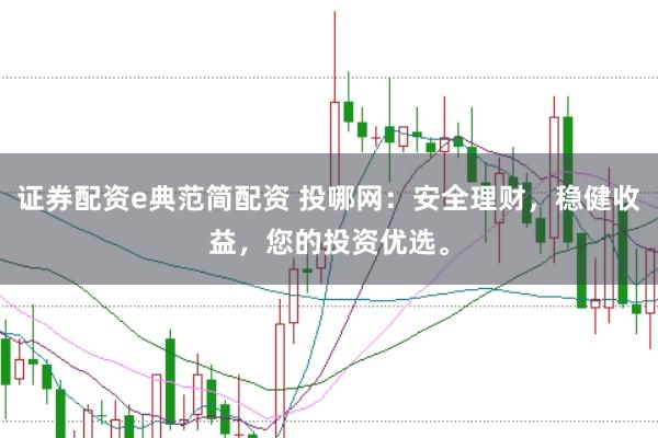 证券配资e典范简配资 投哪网：安全理财，稳健收益，您的投资优选。