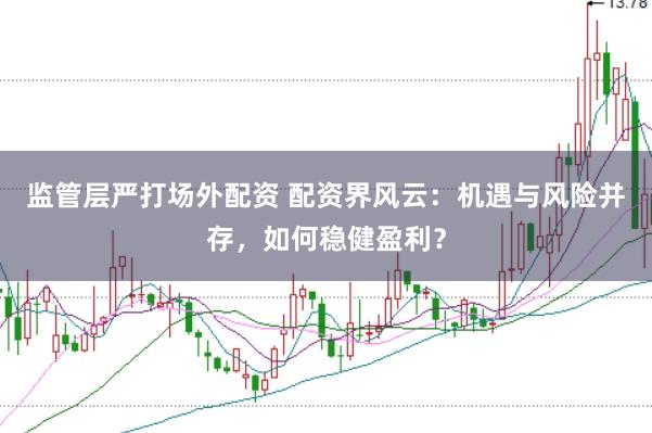监管层严打场外配资 配资界风云：机遇与风险并存，如何稳健盈利？