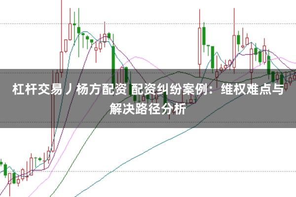 杠杆交易丿杨方配资 配资纠纷案例：维权难点与解决路径分析