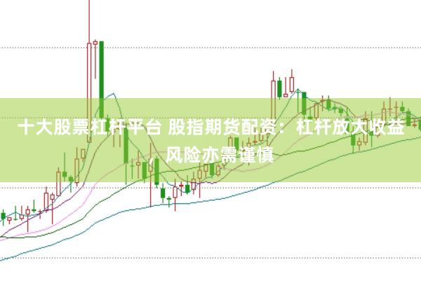 十大股票杠杆平台 股指期货配资：杠杆放大收益，风险亦需谨慎