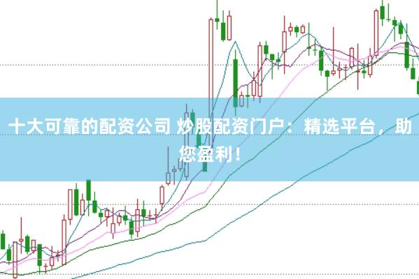 十大可靠的配资公司 炒股配资门户：精选平台，助您盈利！