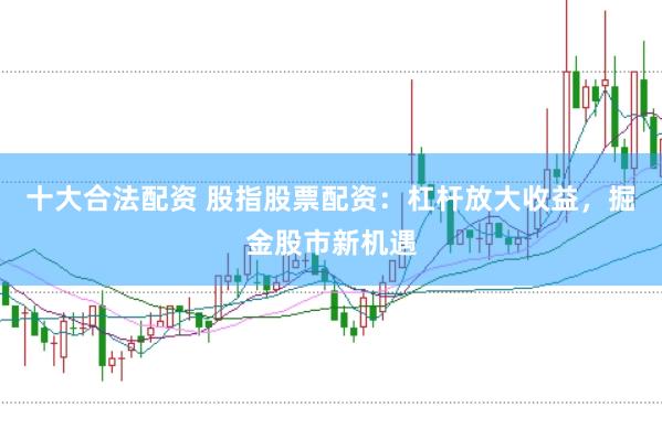 十大合法配资 股指股票配资：杠杆放大收益，掘金股市新机遇