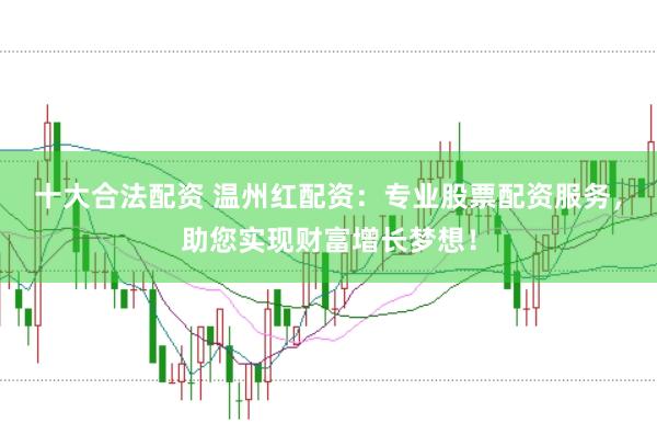 十大合法配资 温州红配资：专业股票配资服务，助您实现财富增长梦想！
