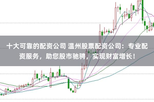十大可靠的配资公司 温州股票配资公司：专业配资服务，助您股市驰骋，实现财富增长！
