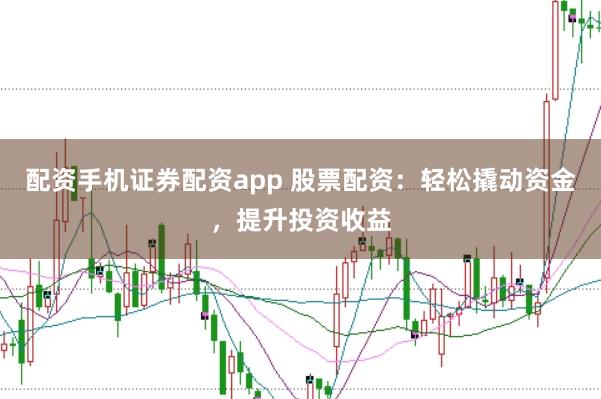配资手机证券配资app 股票配资：轻松撬动资金，提升投资收益