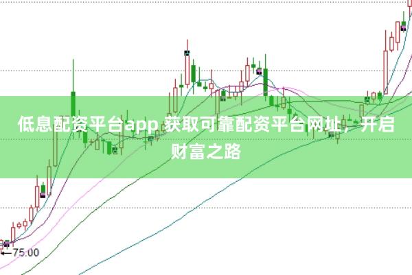 低息配资平台app 获取可靠配资平台网址，开启财富之路