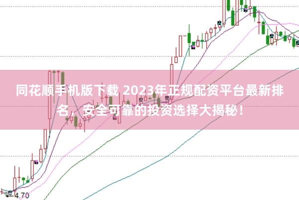 同花顺手机版下载 2023年正规配资平台最新排名，安全可靠的投资选择大揭秘！