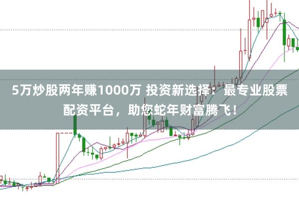 5万炒股两年赚1000万 投资新选择：最专业股票配资平台，助您蛇年财富腾飞！