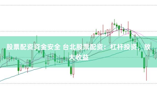 股票配资资金安全 台北股票配资：杠杆投资，放大收益