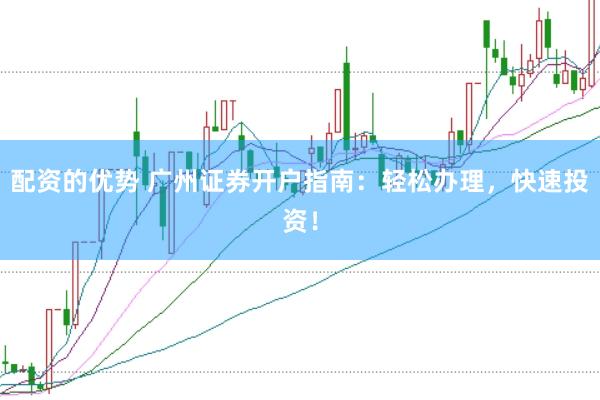 配资的优势 广州证券开户指南：轻松办理，快速投资！