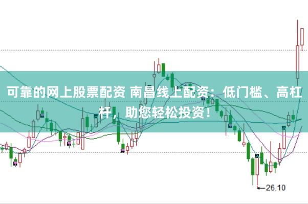 可靠的网上股票配资 南昌线上配资：低门槛、高杠杆，助您轻松投资！