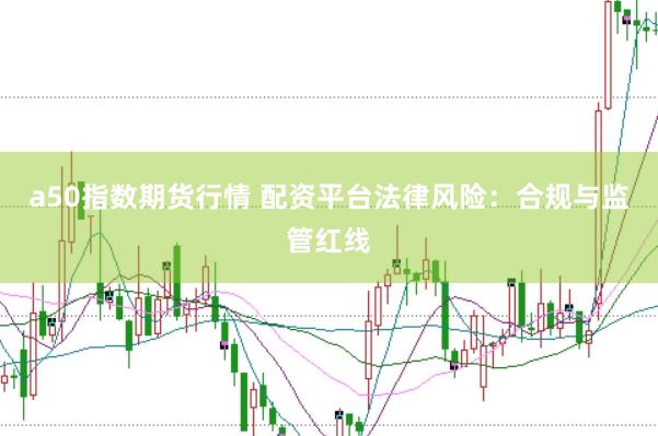 a50指数期货行情 配资平台法律风险：合规与监管红线