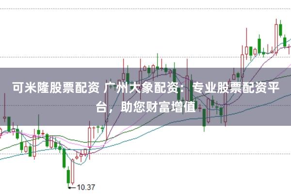 可米隆股票配资 广州大象配资：专业股票配资平台，助您财富增值