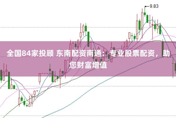 全国84家投顾 东南配资南通：专业股票配资，助您财富增值